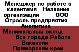 Менеджер по работе с клиентами › Название организации ­ Btt, ООО › Отрасль предприятия ­ Аналитика › Минимальный оклад ­ 35 000 - Все города Работа » Вакансии   . Приморский край,Дальнегорск г.